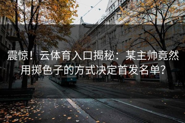 震惊！云体育入口揭秘：某主帅竟然用掷色子的方式决定首发名单？