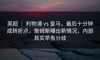 英超 ｜ 利物浦 vs 皇马，最后十分钟成转折点，詹姆斯曝出新情况，内部其实早有分歧