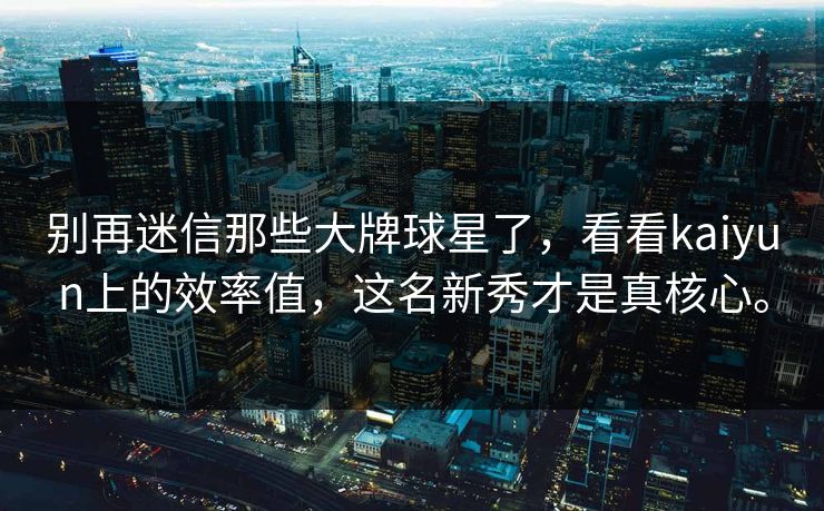 别再迷信那些大牌球星了，看看kaiyun上的效率值，这名新秀才是真核心。